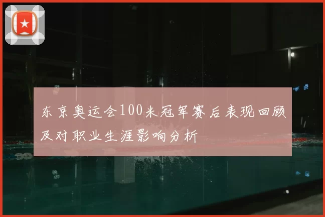 东京奥运会100米冠军赛后表现回顾及对职业生涯影响分析
