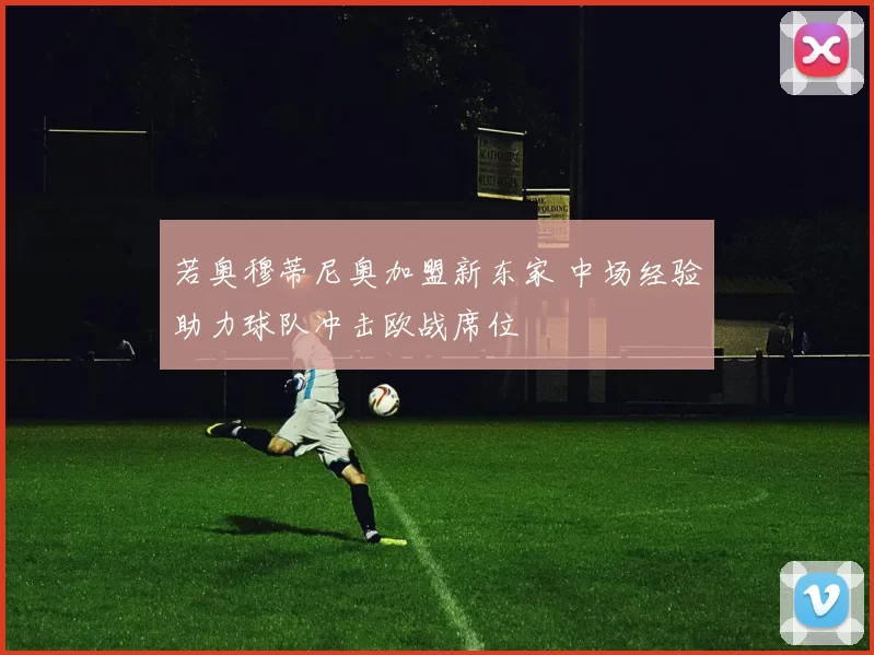 若奥穆蒂尼奥加盟新东家 中场经验助力球队冲击欧战席位