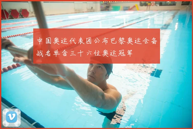 中国奥运代表团公布巴黎奥运会备战名单含三十六位奥运冠军