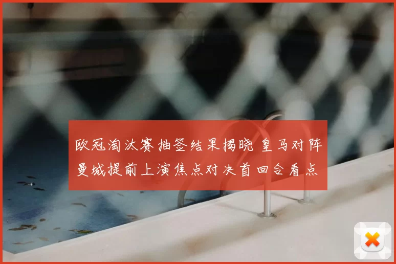 欧冠淘汰赛抽签结果揭晓 皇马对阵曼城提前上演焦点对决首回合看点多