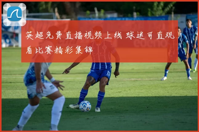 英超免费直播视频上线 球迷可直观看比赛精彩集锦