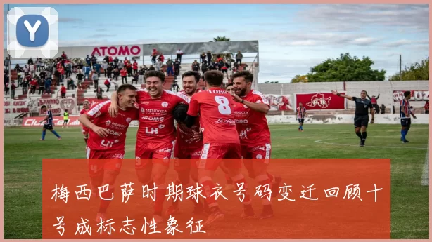 梅西巴萨时期球衣号码变迁回顾十号成标志性象征