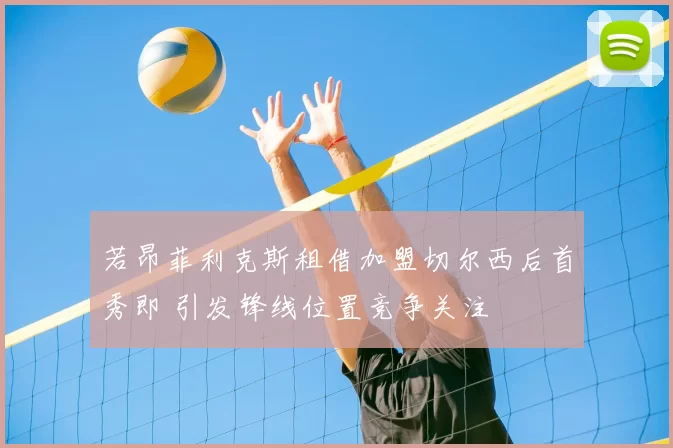 若昂菲利克斯租借加盟切尔西后首秀即 引发锋线位置竞争关注