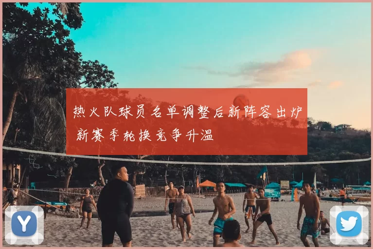 热火队球员名单调整后新阵容出炉 新赛季轮换竞争升温