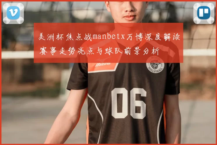 美洲杯焦点战manbetx万博深度解读 赛事走势亮点与球队前景分析