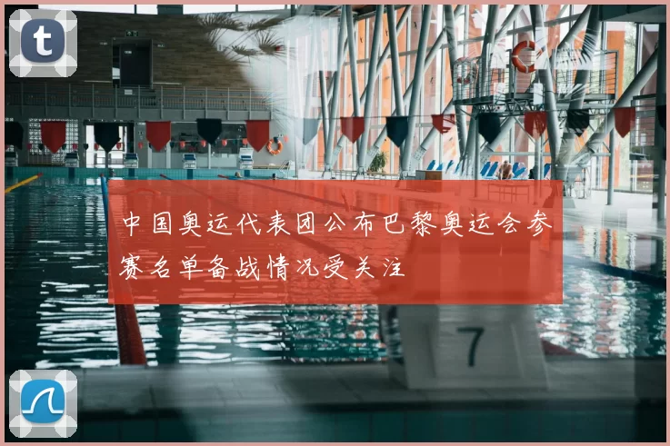 中国奥运代表团公布巴黎奥运会参赛名单备战情况受关注