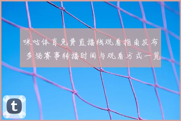 咪咕体育免费直播线观看指南发布 多场赛事转播时间与观看方式一览