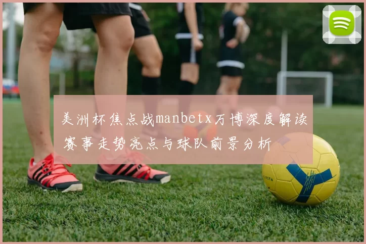 美洲杯焦点战manbetx万博深度解读 赛事走势亮点与球队前景分析
