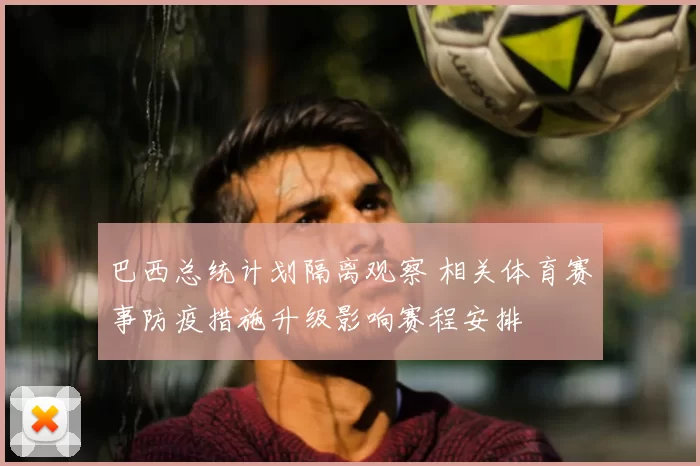 巴西总统计划隔离观察 相关体育赛事防疫措施升级影响赛程安排