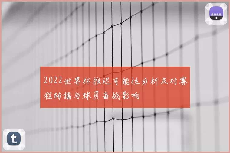 2022世界杯推迟可能性分析及对赛程转播与球员备战影响
