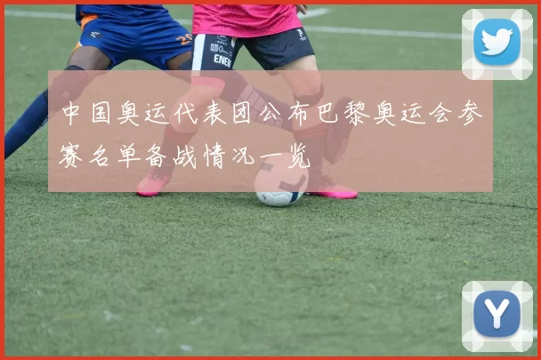 中国奥运代表团公布巴黎奥运会参赛名单备战情况一览