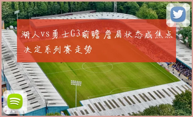 湖人vs勇士G3前瞻 詹眉状态成焦点 决定系列赛走势