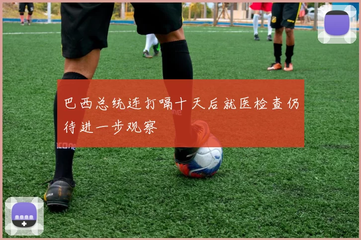 巴西总统连打嗝十天后就医检查仍待进一步观察