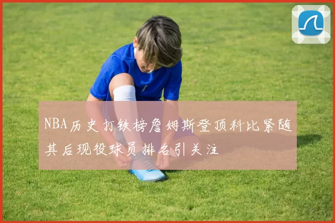 NBA历史打铁榜詹姆斯登顶科比紧随其后现役球员排名引关注