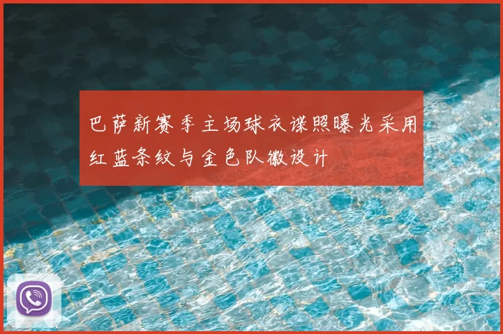 巴萨新赛季主场球衣谍照曝光采用红蓝条纹与金色队徽设计
