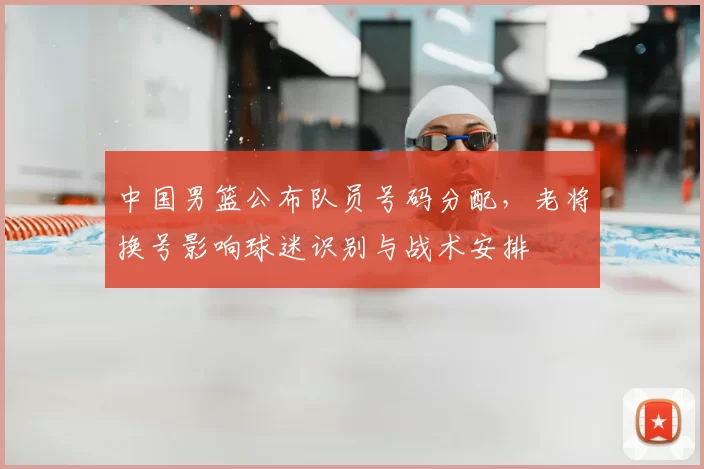 中国男篮公布队员号码分配，老将换号影响球迷识别与战术安排
