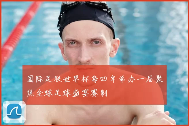 国际足联世界杯每四年举办一届聚焦全球足球盛宴赛制