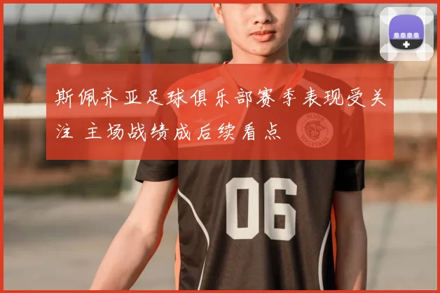 斯佩齐亚足球俱乐部赛季表现受关注 主场战绩成后续看点