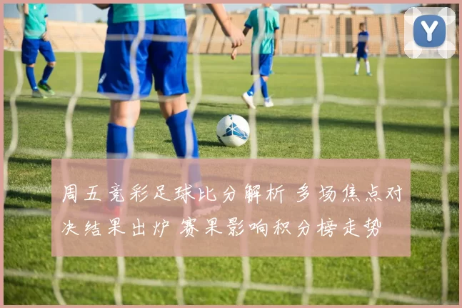周五竞彩足球比分解析 多场焦点对决结果出炉 赛果影响积分榜走势