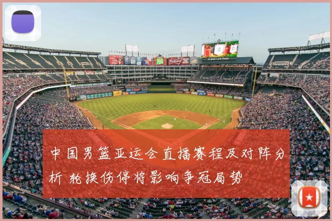 中国男篮亚运会直播赛程及对阵分析 轮换伤停将影响争冠局势