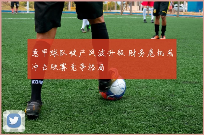 意甲球队破产风波升级 财务危机或冲击联赛竞争格局